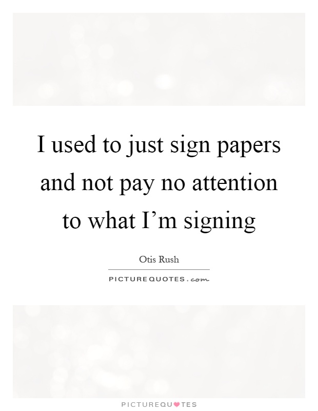I used to just sign papers and not pay no attention to what I'm signing Picture Quote #1