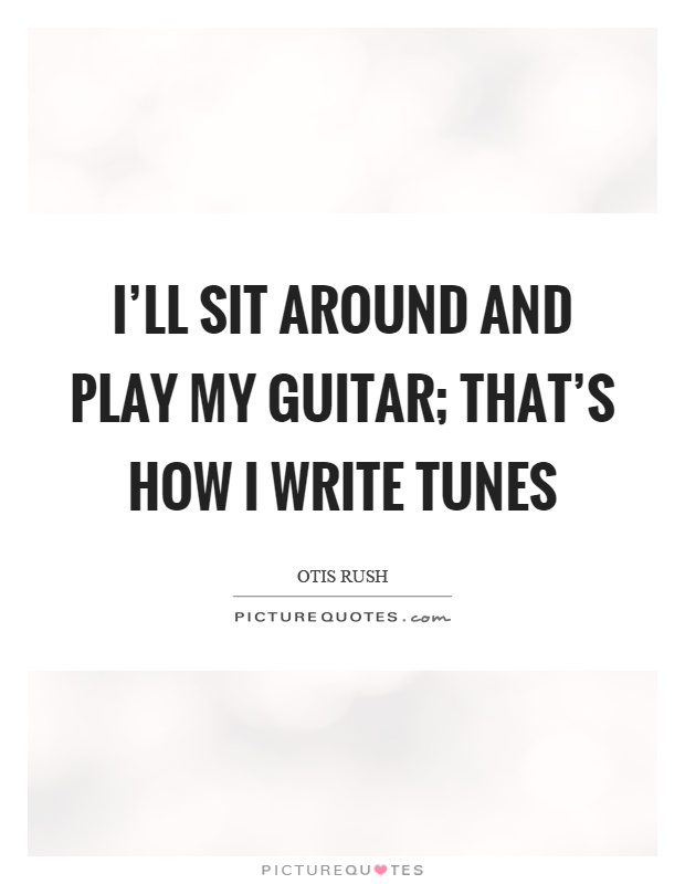 I'll sit around and play my guitar; that's how I write tunes Picture Quote #1