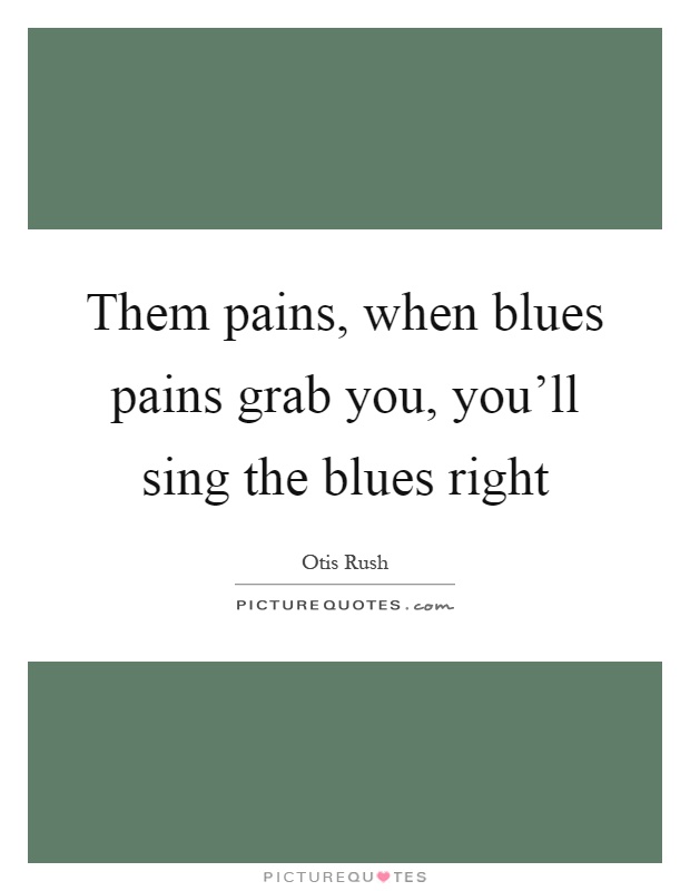 Them pains, when blues pains grab you, you'll sing the blues right Picture Quote #1