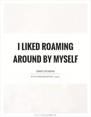 I liked roaming around by myself Picture Quote #1