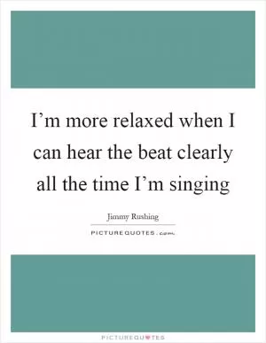I’m more relaxed when I can hear the beat clearly all the time I’m singing Picture Quote #1