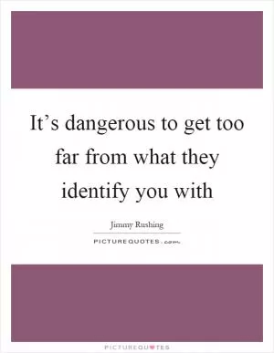 It’s dangerous to get too far from what they identify you with Picture Quote #1