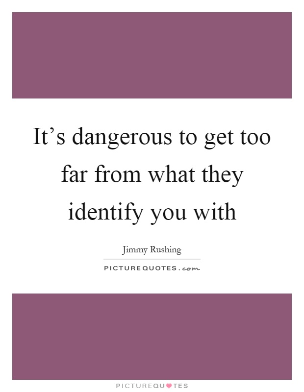 It's dangerous to get too far from what they identify you with Picture Quote #1