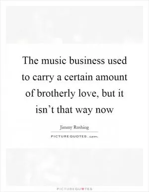 The music business used to carry a certain amount of brotherly love, but it isn’t that way now Picture Quote #1