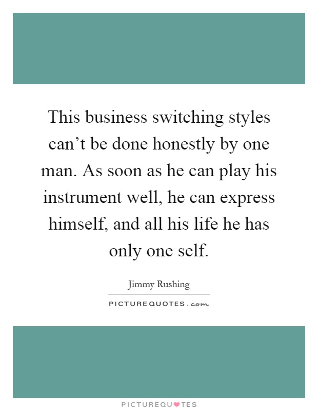 This business switching styles can't be done honestly by one man. As soon as he can play his instrument well, he can express himself, and all his life he has only one self Picture Quote #1