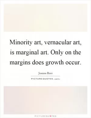 Minority art, vernacular art, is marginal art. Only on the margins does growth occur Picture Quote #1