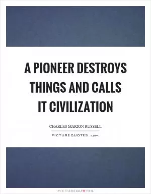 A pioneer destroys things and calls it civilization Picture Quote #1