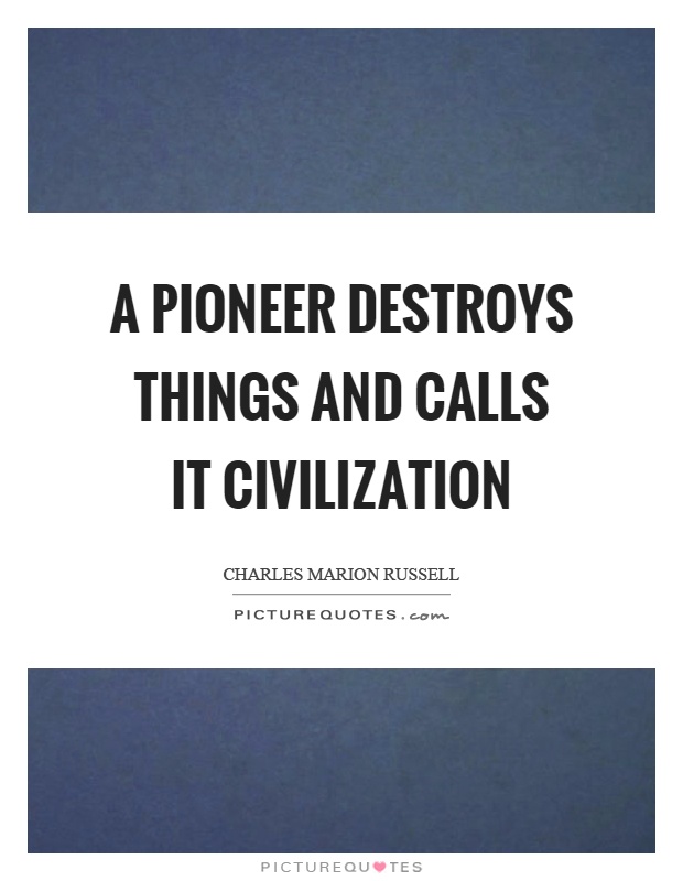 A pioneer destroys things and calls it civilization Picture Quote #1