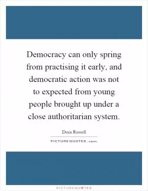 Democracy can only spring from practising it early, and democratic action was not to expected from young people brought up under a close authoritarian system Picture Quote #1