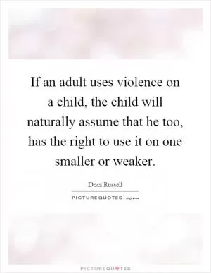 If an adult uses violence on a child, the child will naturally assume that he too, has the right to use it on one smaller or weaker Picture Quote #1