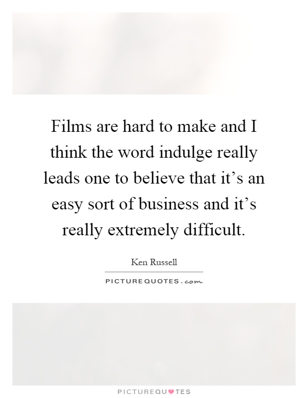 Films are hard to make and I think the word indulge really leads one to believe that it's an easy sort of business and it's really extremely difficult Picture Quote #1