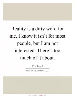 Reality is a dirty word for me, I know it isn’t for most people, but I am not interested. There’s too much of it about Picture Quote #1