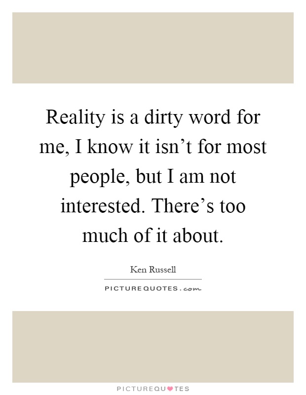 Reality is a dirty word for me, I know it isn't for most people, but I am not interested. There's too much of it about Picture Quote #1