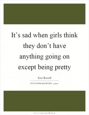 It’s sad when girls think they don’t have anything going on except being pretty Picture Quote #1