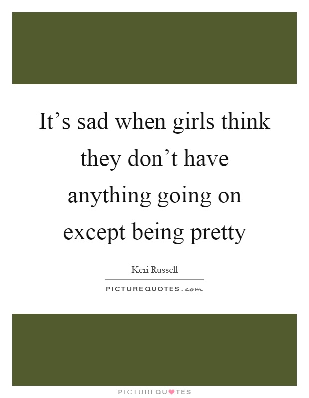 It's sad when girls think they don't have anything going on except being pretty Picture Quote #1