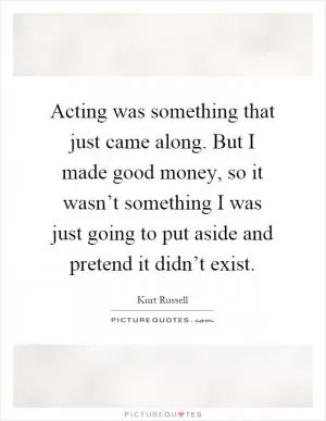 Acting was something that just came along. But I made good money, so it wasn’t something I was just going to put aside and pretend it didn’t exist Picture Quote #1