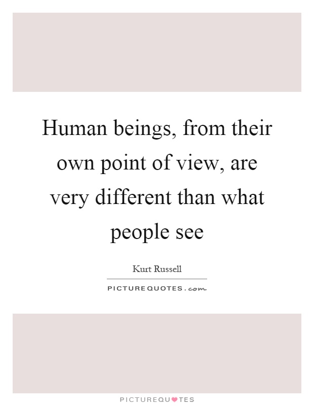 Human beings, from their own point of view, are very different ...