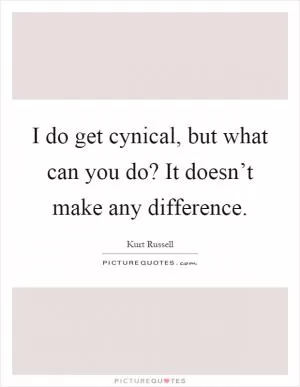 I do get cynical, but what can you do? It doesn’t make any difference Picture Quote #1