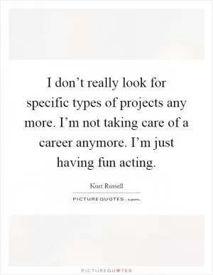 I don’t really look for specific types of projects any more. I’m not taking care of a career anymore. I’m just having fun acting Picture Quote #1
