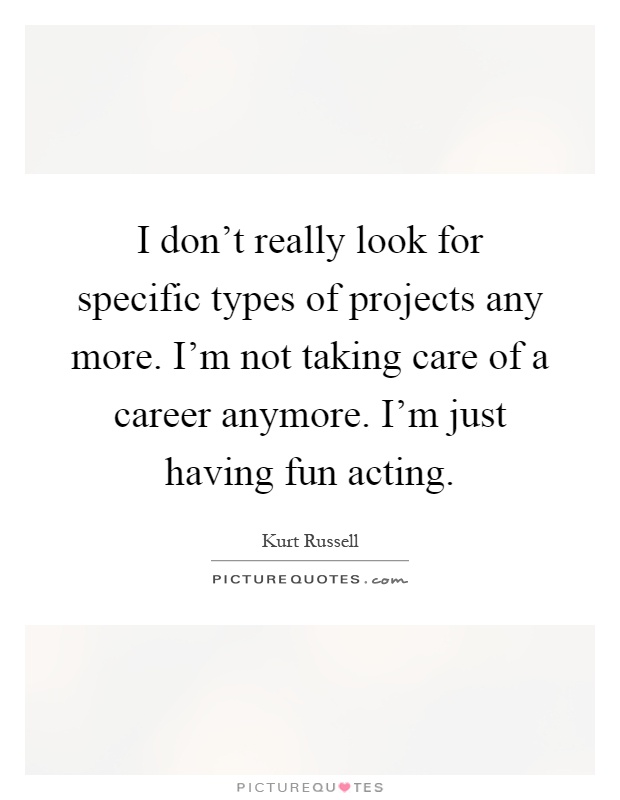 I don't really look for specific types of projects any more. I'm not taking care of a career anymore. I'm just having fun acting Picture Quote #1