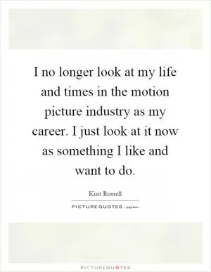 I no longer look at my life and times in the motion picture industry as my career. I just look at it now as something I like and want to do Picture Quote #1