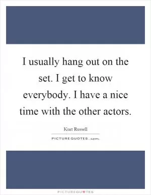 I usually hang out on the set. I get to know everybody. I have a nice time with the other actors Picture Quote #1