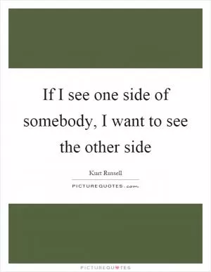 If I see one side of somebody, I want to see the other side Picture Quote #1
