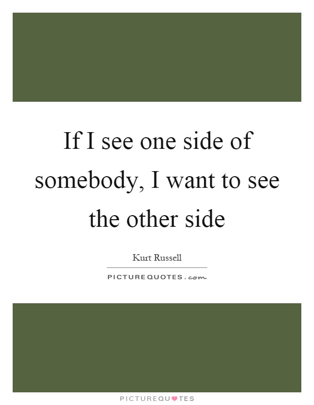 If I see one side of somebody, I want to see the other side Picture Quote #1