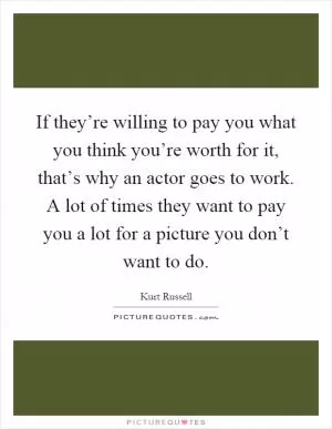 If they’re willing to pay you what you think you’re worth for it, that’s why an actor goes to work. A lot of times they want to pay you a lot for a picture you don’t want to do Picture Quote #1