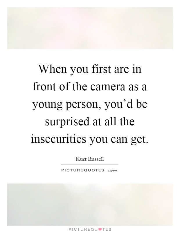 When you first are in front of the camera as a young person, you'd be surprised at all the insecurities you can get Picture Quote #1