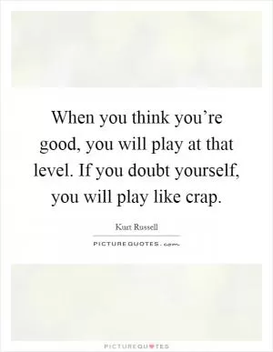 When you think you’re good, you will play at that level. If you doubt yourself, you will play like crap Picture Quote #1