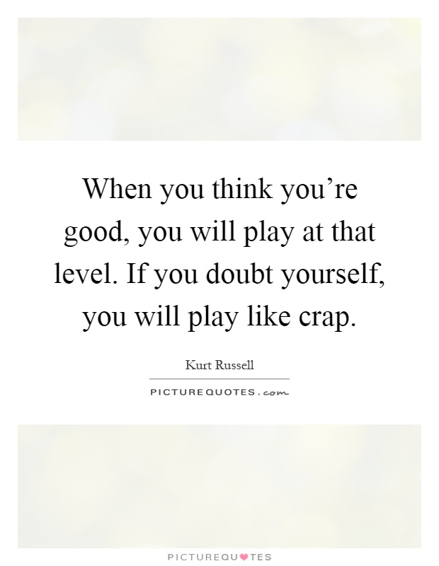 When you think you're good, you will play at that level. If you doubt yourself, you will play like crap Picture Quote #1