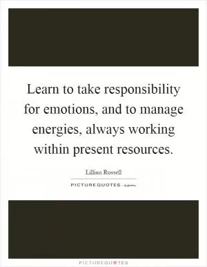 Learn to take responsibility for emotions, and to manage energies, always working within present resources Picture Quote #1