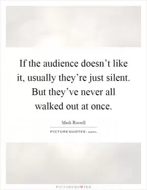 If the audience doesn’t like it, usually they’re just silent. But they’ve never all walked out at once Picture Quote #1