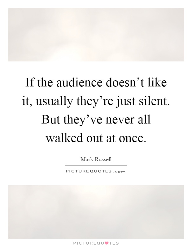If the audience doesn't like it, usually they're just silent. But they've never all walked out at once Picture Quote #1