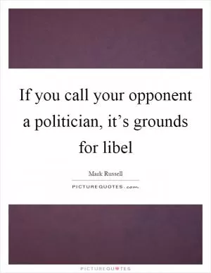 If you call your opponent a politician, it’s grounds for libel Picture Quote #1
