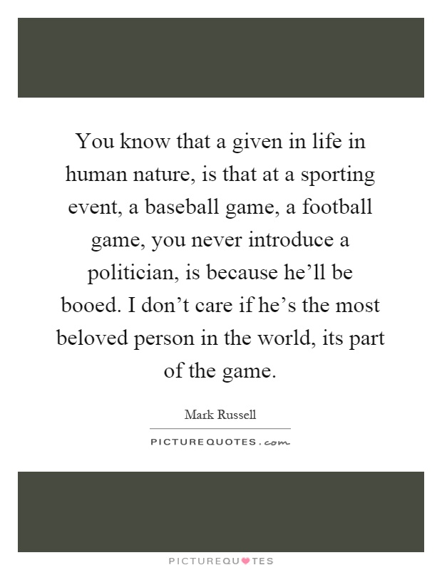 You know that a given in life in human nature, is that at a sporting event, a baseball game, a football game, you never introduce a politician, is because he'll be booed. I don't care if he's the most beloved person in the world, its part of the game Picture Quote #1