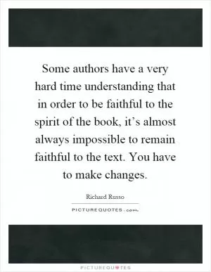 Some authors have a very hard time understanding that in order to be faithful to the spirit of the book, it’s almost always impossible to remain faithful to the text. You have to make changes Picture Quote #1
