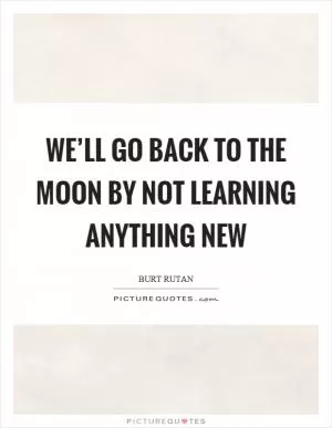 We’ll go back to the moon by not learning anything new Picture Quote #1