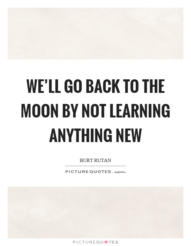 We'll go back to the moon by not learning anything new Picture Quote #1