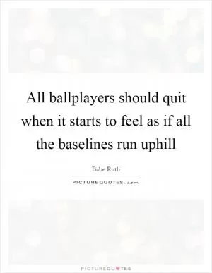 All ballplayers should quit when it starts to feel as if all the baselines run uphill Picture Quote #1