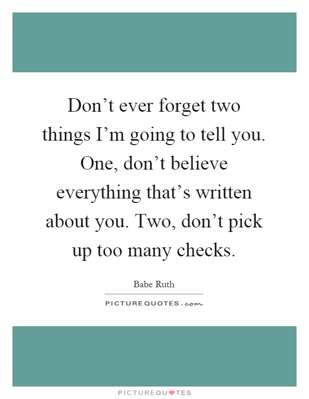 Don't ever forget two things I'm going to tell you. One, don't believe everything that's written about you. Two, don't pick up too many checks Picture Quote #1