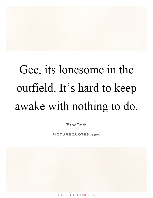 Gee, its lonesome in the outfield. It's hard to keep awake with nothing to do Picture Quote #1