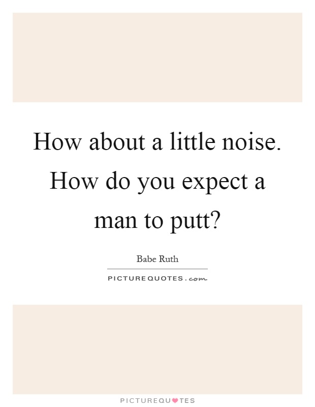 How about a little noise. How do you expect a man to putt? Picture Quote #1