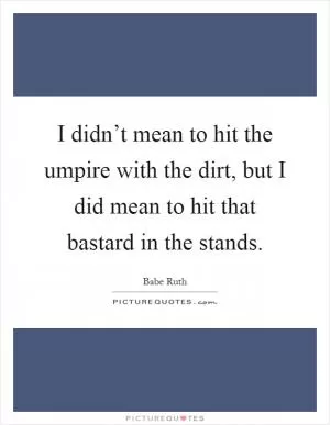 I didn’t mean to hit the umpire with the dirt, but I did mean to hit that bastard in the stands Picture Quote #1