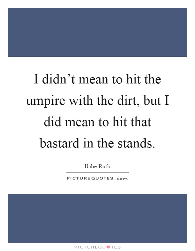 I didn't mean to hit the umpire with the dirt, but I did mean to hit that bastard in the stands Picture Quote #1