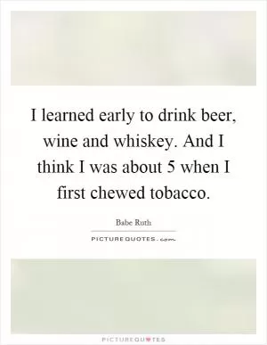 I learned early to drink beer, wine and whiskey. And I think I was about 5 when I first chewed tobacco Picture Quote #1