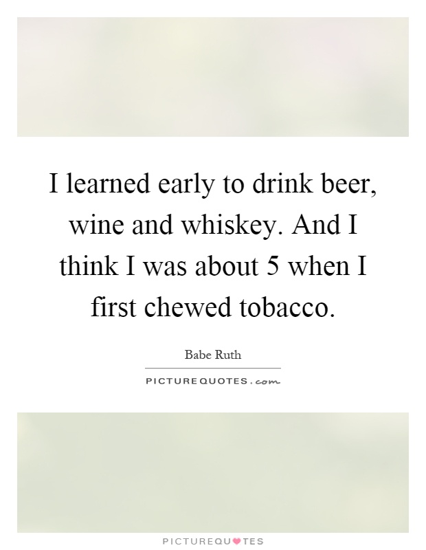 I learned early to drink beer, wine and whiskey. And I think I was about 5 when I first chewed tobacco Picture Quote #1