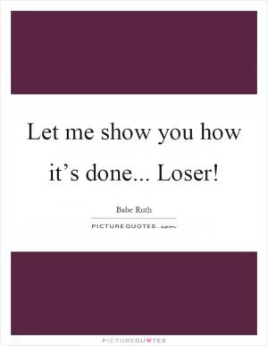 Let me show you how it’s done... Loser! Picture Quote #1