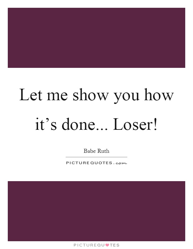 Let me show you how it's done... Loser! Picture Quote #1